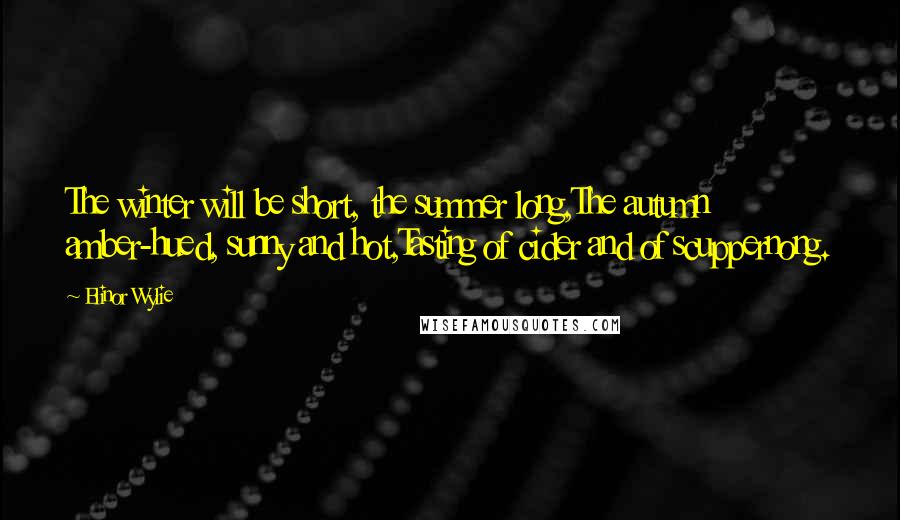 Elinor Wylie Quotes: The winter will be short, the summer long,The autumn amber-hued, sunny and hot,Tasting of cider and of scuppernong.