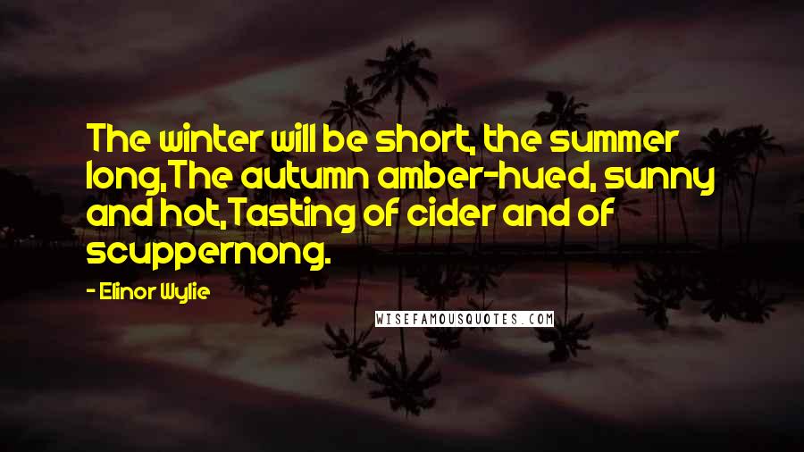 Elinor Wylie Quotes: The winter will be short, the summer long,The autumn amber-hued, sunny and hot,Tasting of cider and of scuppernong.