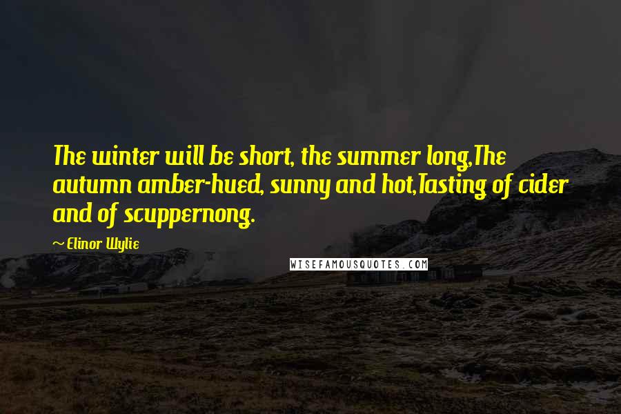 Elinor Wylie Quotes: The winter will be short, the summer long,The autumn amber-hued, sunny and hot,Tasting of cider and of scuppernong.