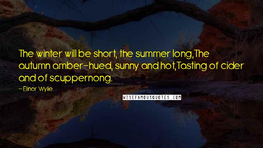 Elinor Wylie Quotes: The winter will be short, the summer long,The autumn amber-hued, sunny and hot,Tasting of cider and of scuppernong.