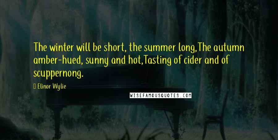 Elinor Wylie Quotes: The winter will be short, the summer long,The autumn amber-hued, sunny and hot,Tasting of cider and of scuppernong.