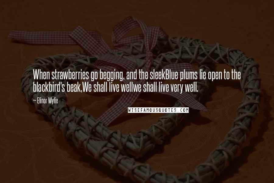 Elinor Wylie Quotes: When strawberries go begging, and the sleekBlue plums lie open to the blackbird's beak,We shall live wellwe shall live very well.