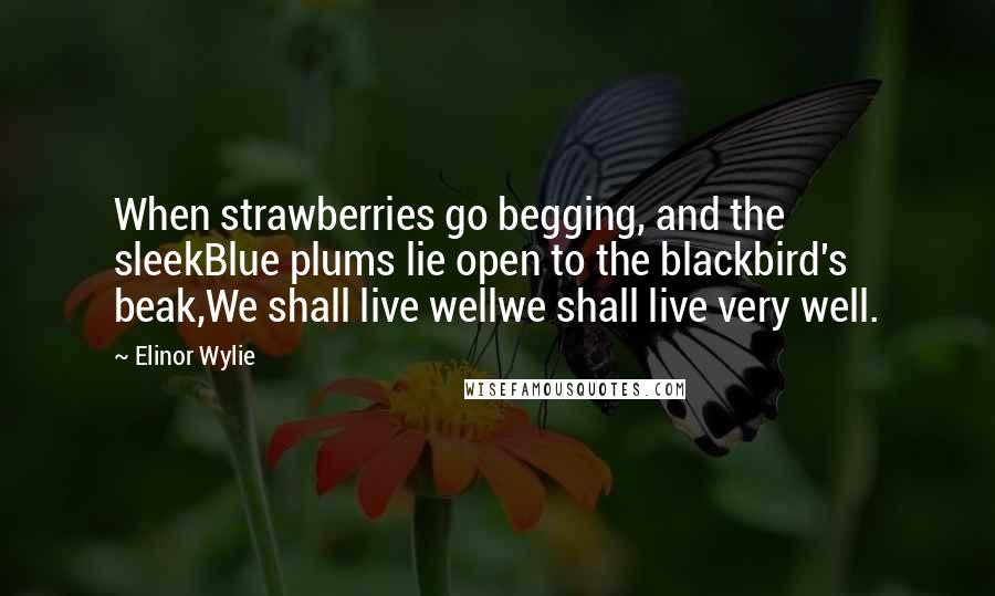 Elinor Wylie Quotes: When strawberries go begging, and the sleekBlue plums lie open to the blackbird's beak,We shall live wellwe shall live very well.