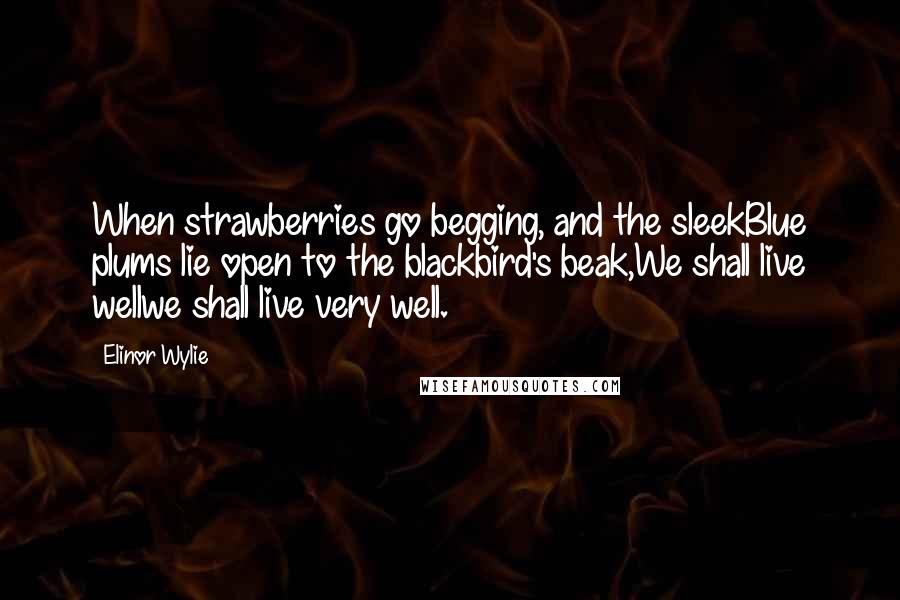 Elinor Wylie Quotes: When strawberries go begging, and the sleekBlue plums lie open to the blackbird's beak,We shall live wellwe shall live very well.