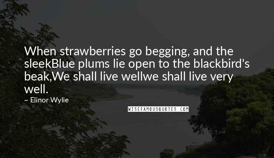 Elinor Wylie Quotes: When strawberries go begging, and the sleekBlue plums lie open to the blackbird's beak,We shall live wellwe shall live very well.