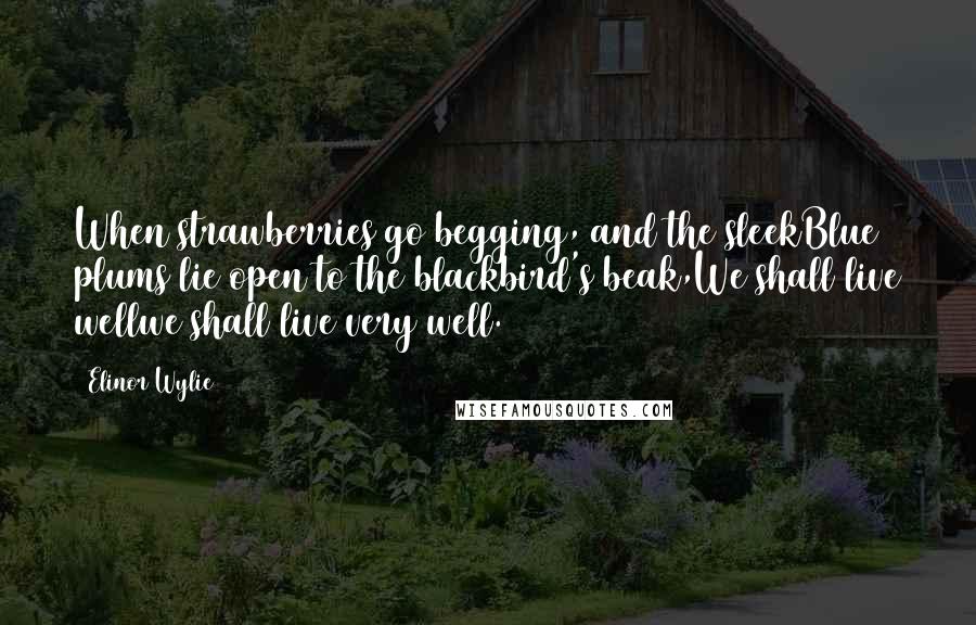 Elinor Wylie Quotes: When strawberries go begging, and the sleekBlue plums lie open to the blackbird's beak,We shall live wellwe shall live very well.