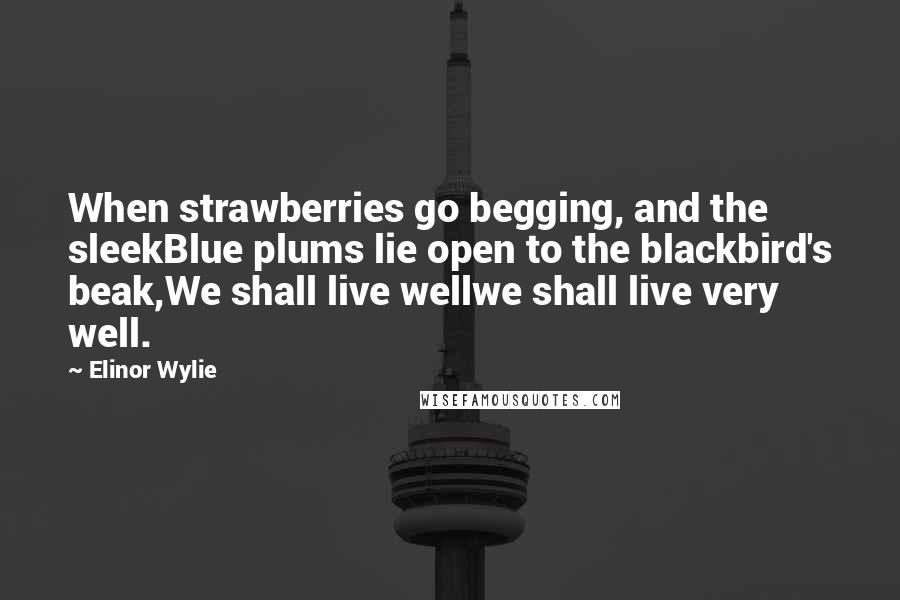 Elinor Wylie Quotes: When strawberries go begging, and the sleekBlue plums lie open to the blackbird's beak,We shall live wellwe shall live very well.