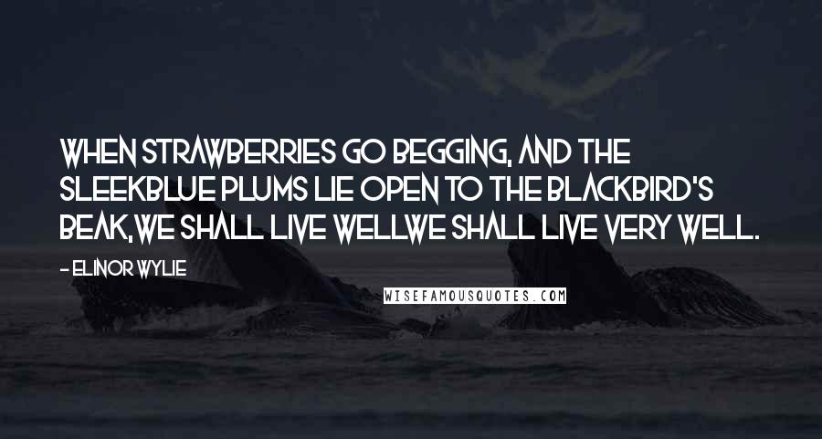 Elinor Wylie Quotes: When strawberries go begging, and the sleekBlue plums lie open to the blackbird's beak,We shall live wellwe shall live very well.