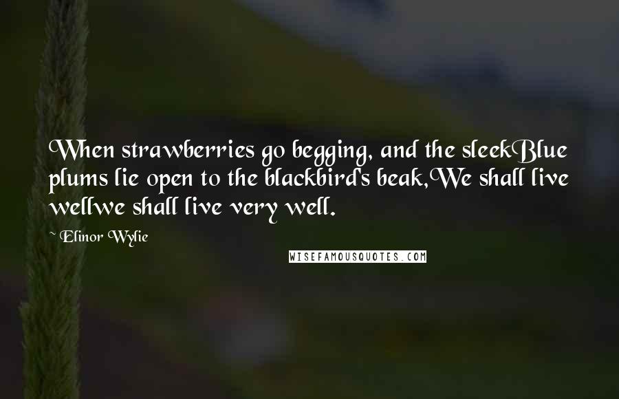 Elinor Wylie Quotes: When strawberries go begging, and the sleekBlue plums lie open to the blackbird's beak,We shall live wellwe shall live very well.