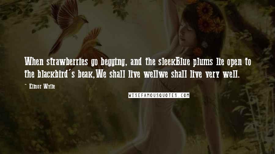 Elinor Wylie Quotes: When strawberries go begging, and the sleekBlue plums lie open to the blackbird's beak,We shall live wellwe shall live very well.