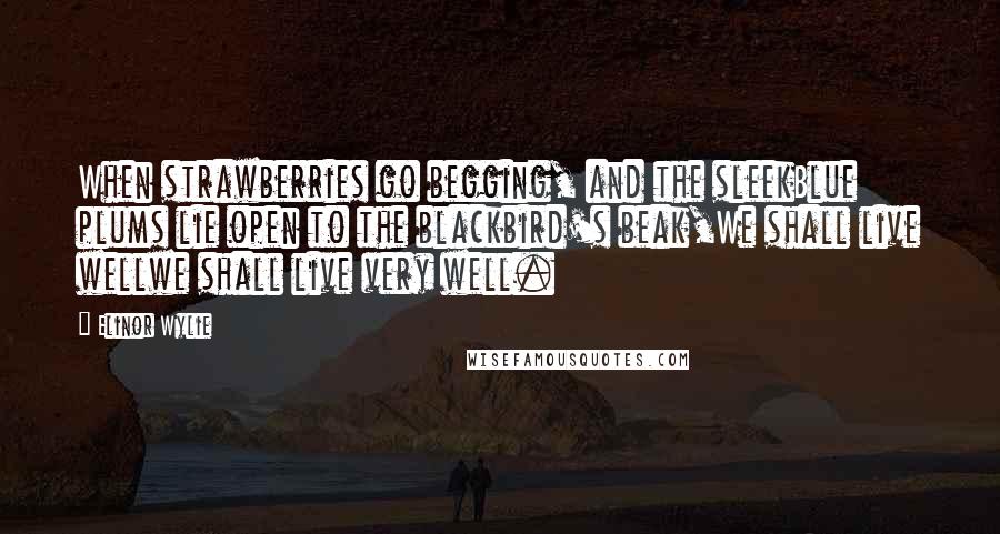 Elinor Wylie Quotes: When strawberries go begging, and the sleekBlue plums lie open to the blackbird's beak,We shall live wellwe shall live very well.
