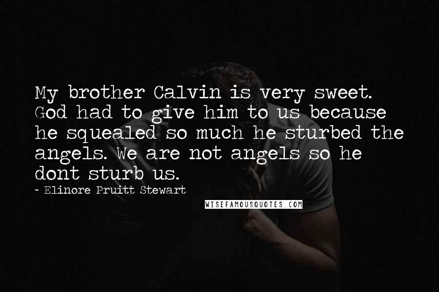 Elinore Pruitt Stewart Quotes: My brother Calvin is very sweet. God had to give him to us because he squealed so much he sturbed the angels. We are not angels so he dont sturb us.