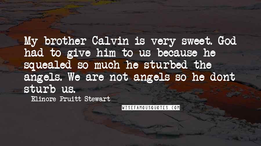 Elinore Pruitt Stewart Quotes: My brother Calvin is very sweet. God had to give him to us because he squealed so much he sturbed the angels. We are not angels so he dont sturb us.