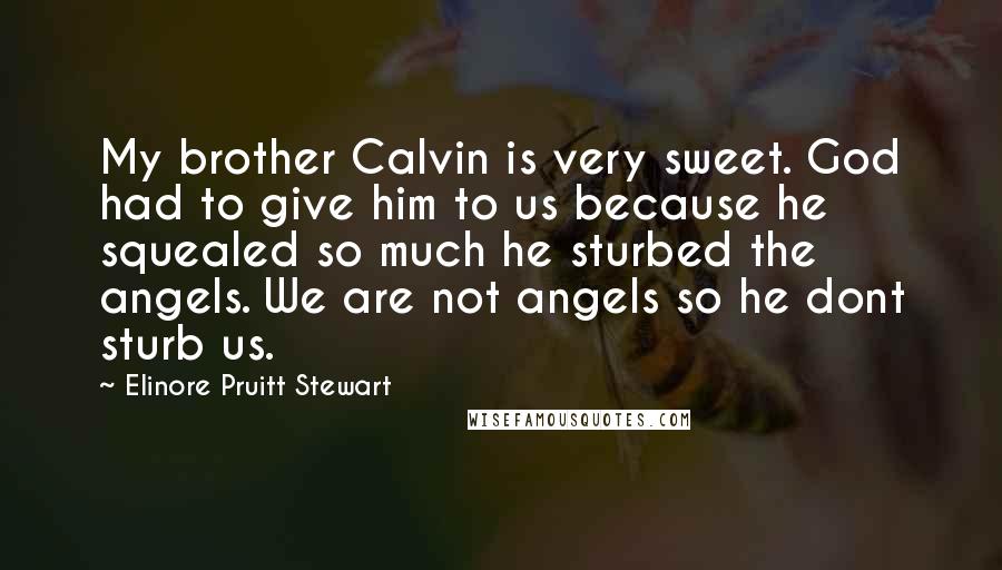 Elinore Pruitt Stewart Quotes: My brother Calvin is very sweet. God had to give him to us because he squealed so much he sturbed the angels. We are not angels so he dont sturb us.