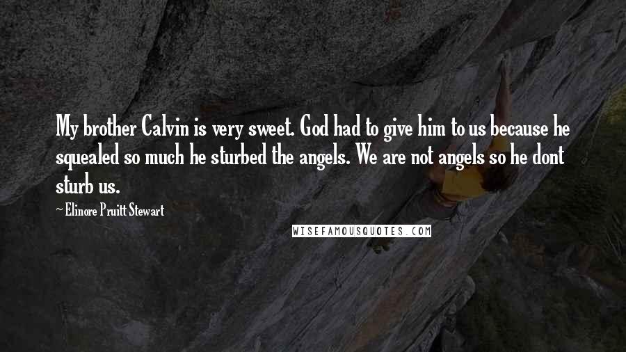 Elinore Pruitt Stewart Quotes: My brother Calvin is very sweet. God had to give him to us because he squealed so much he sturbed the angels. We are not angels so he dont sturb us.