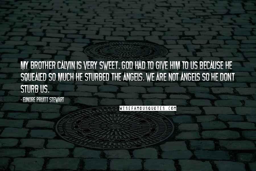 Elinore Pruitt Stewart Quotes: My brother Calvin is very sweet. God had to give him to us because he squealed so much he sturbed the angels. We are not angels so he dont sturb us.