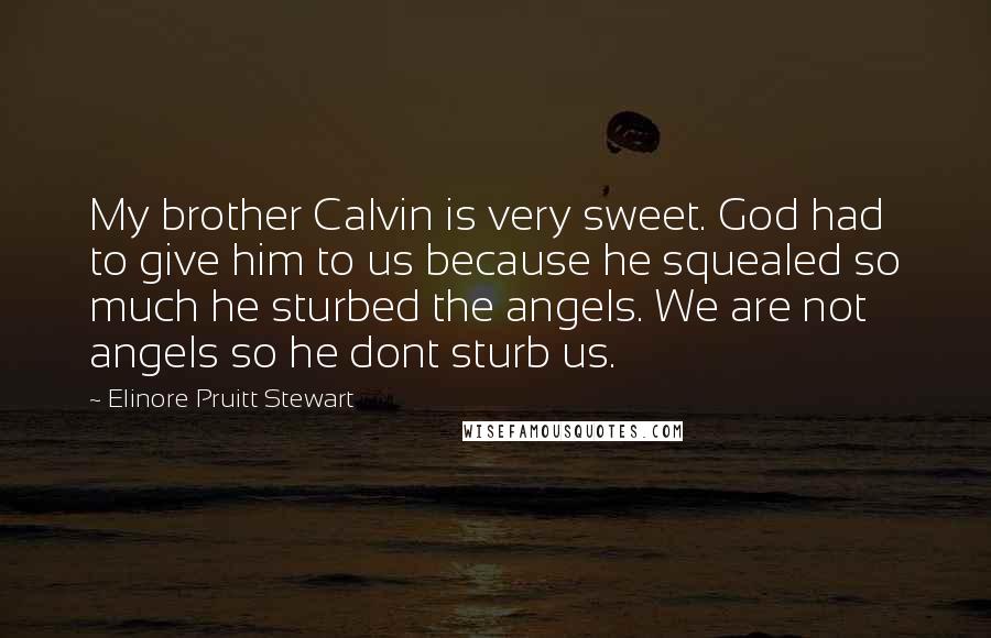 Elinore Pruitt Stewart Quotes: My brother Calvin is very sweet. God had to give him to us because he squealed so much he sturbed the angels. We are not angels so he dont sturb us.