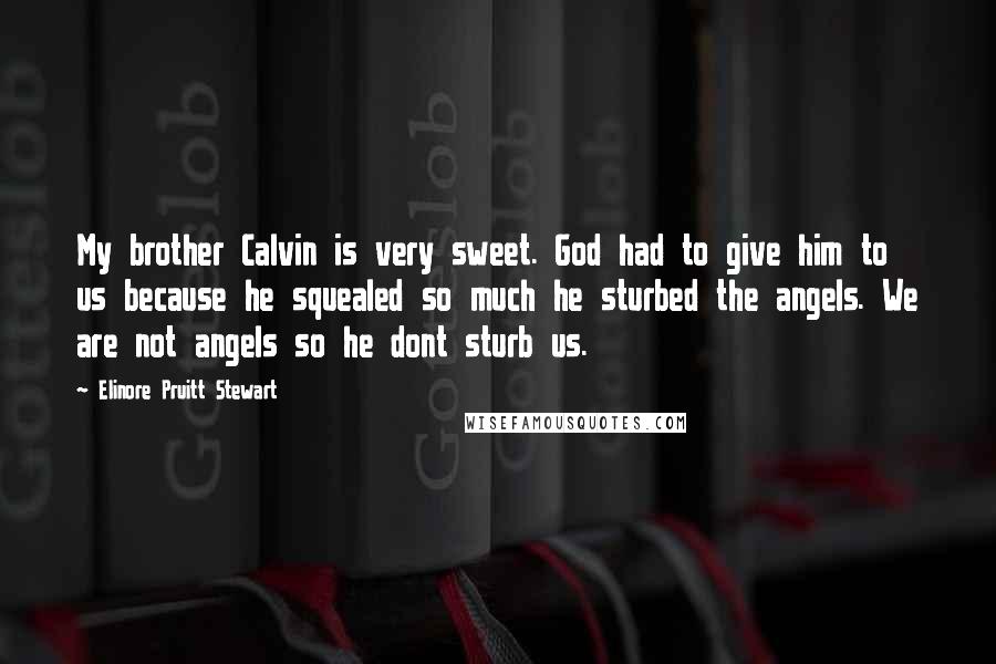 Elinore Pruitt Stewart Quotes: My brother Calvin is very sweet. God had to give him to us because he squealed so much he sturbed the angels. We are not angels so he dont sturb us.