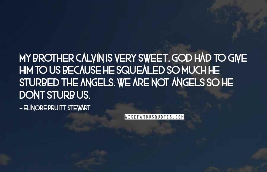 Elinore Pruitt Stewart Quotes: My brother Calvin is very sweet. God had to give him to us because he squealed so much he sturbed the angels. We are not angels so he dont sturb us.