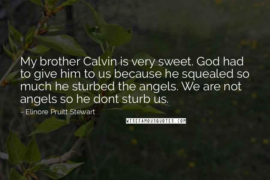 Elinore Pruitt Stewart Quotes: My brother Calvin is very sweet. God had to give him to us because he squealed so much he sturbed the angels. We are not angels so he dont sturb us.