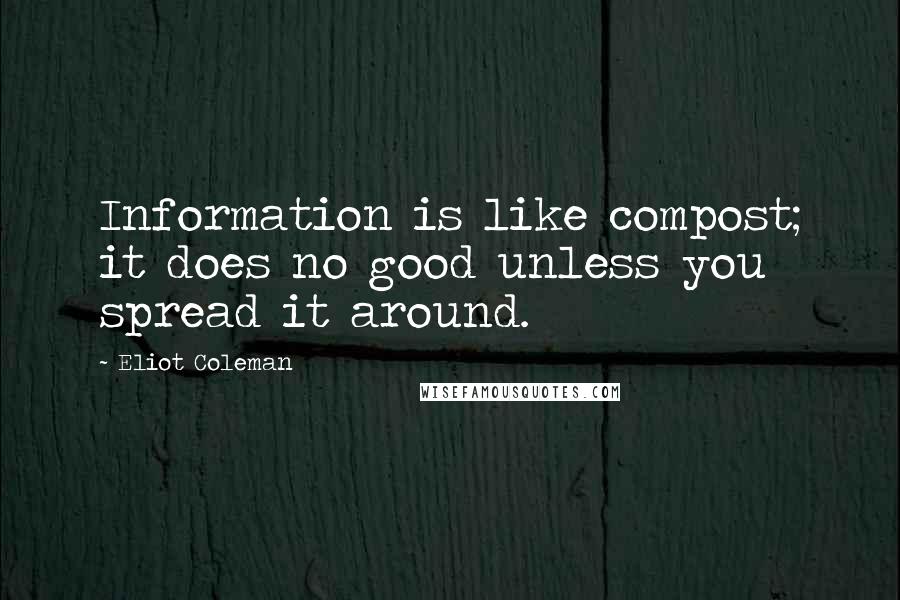 Eliot Coleman Quotes: Information is like compost; it does no good unless you spread it around.