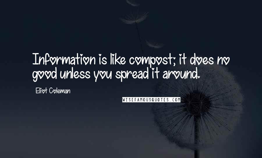 Eliot Coleman Quotes: Information is like compost; it does no good unless you spread it around.