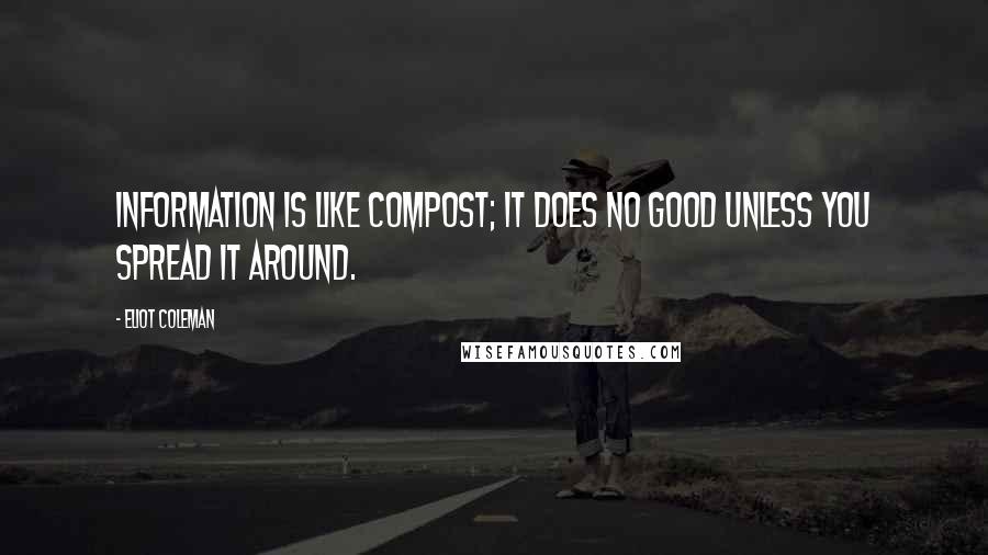 Eliot Coleman Quotes: Information is like compost; it does no good unless you spread it around.