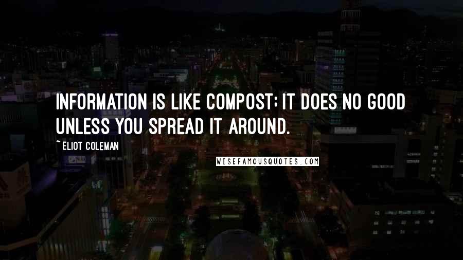 Eliot Coleman Quotes: Information is like compost; it does no good unless you spread it around.