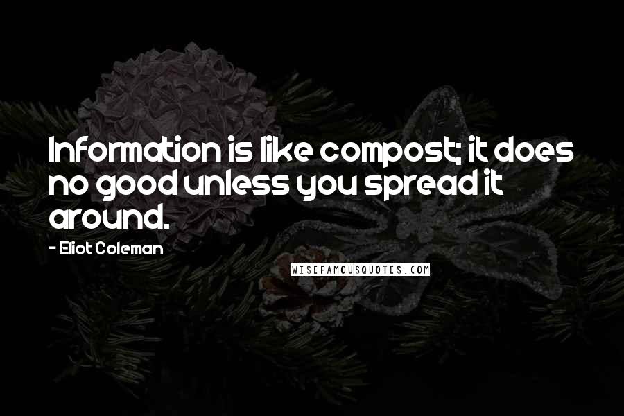 Eliot Coleman Quotes: Information is like compost; it does no good unless you spread it around.