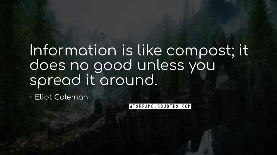 Eliot Coleman Quotes: Information is like compost; it does no good unless you spread it around.