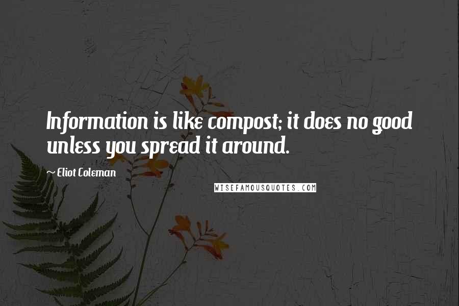 Eliot Coleman Quotes: Information is like compost; it does no good unless you spread it around.