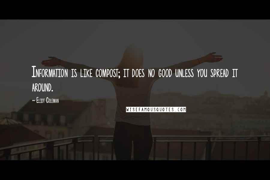 Eliot Coleman Quotes: Information is like compost; it does no good unless you spread it around.