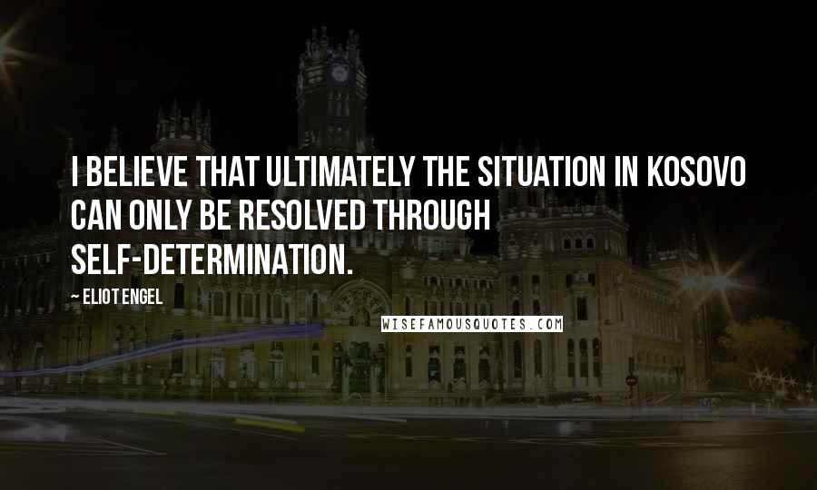 Eliot Engel Quotes: I believe that ultimately the situation in Kosovo can only be resolved through self-determination.