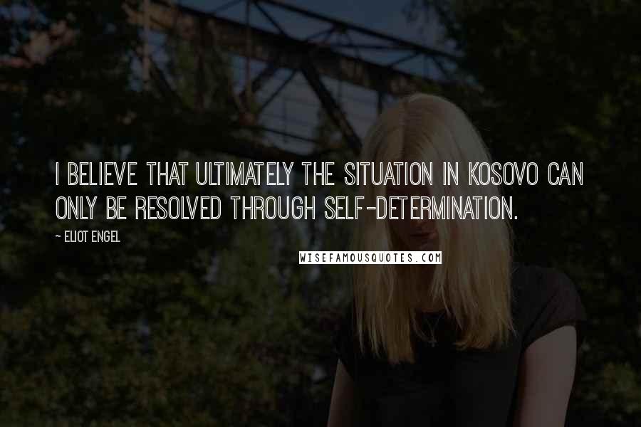 Eliot Engel Quotes: I believe that ultimately the situation in Kosovo can only be resolved through self-determination.