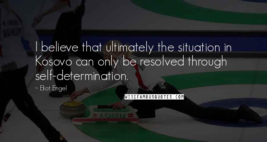 Eliot Engel Quotes: I believe that ultimately the situation in Kosovo can only be resolved through self-determination.