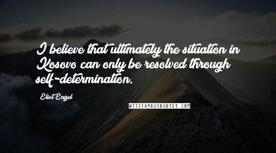 Eliot Engel Quotes: I believe that ultimately the situation in Kosovo can only be resolved through self-determination.
