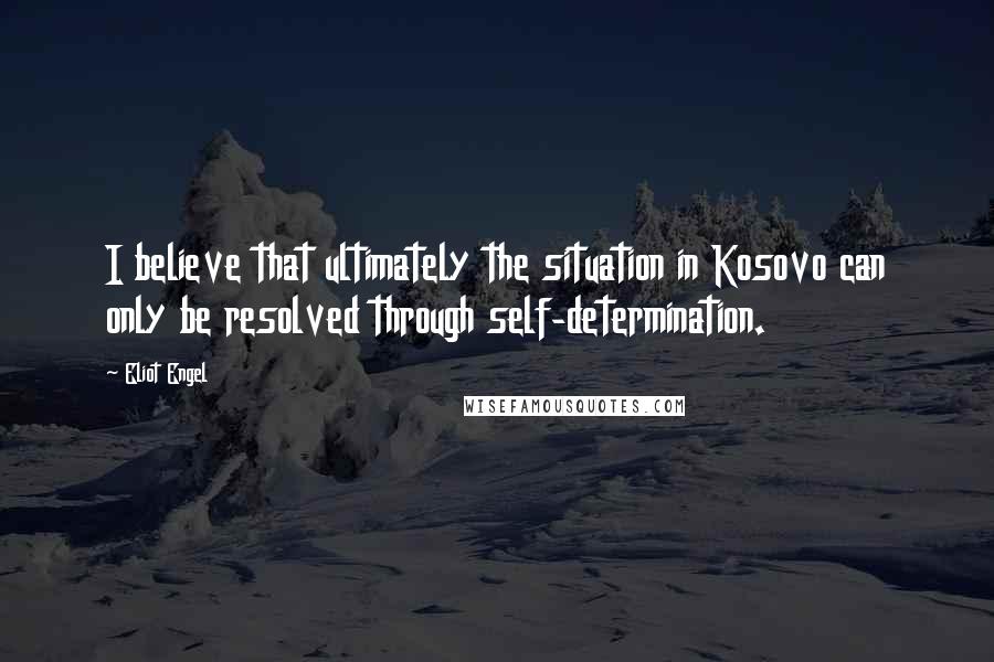 Eliot Engel Quotes: I believe that ultimately the situation in Kosovo can only be resolved through self-determination.