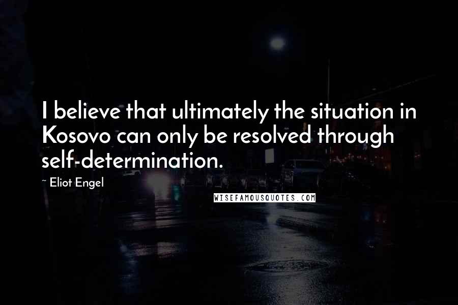 Eliot Engel Quotes: I believe that ultimately the situation in Kosovo can only be resolved through self-determination.