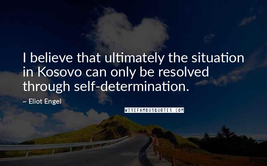 Eliot Engel Quotes: I believe that ultimately the situation in Kosovo can only be resolved through self-determination.