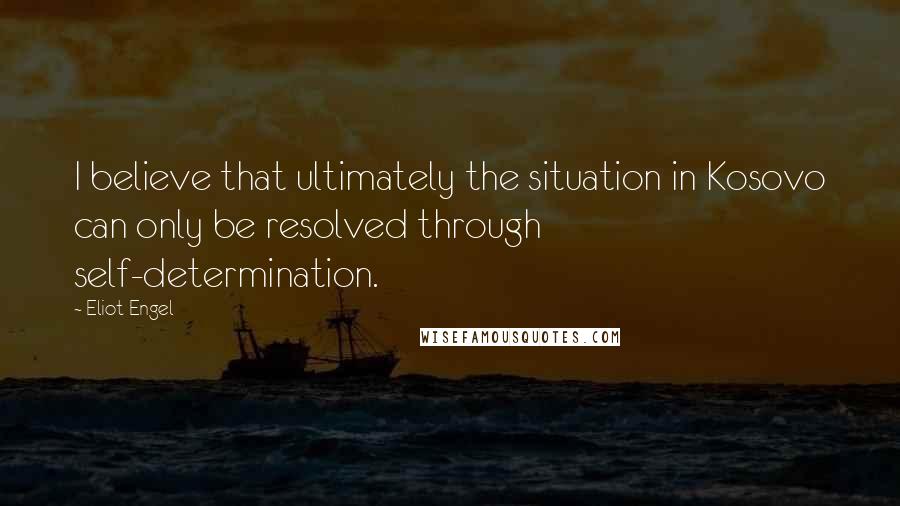 Eliot Engel Quotes: I believe that ultimately the situation in Kosovo can only be resolved through self-determination.