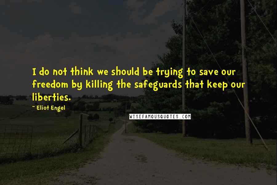 Eliot Engel Quotes: I do not think we should be trying to save our freedom by killing the safeguards that keep our liberties.