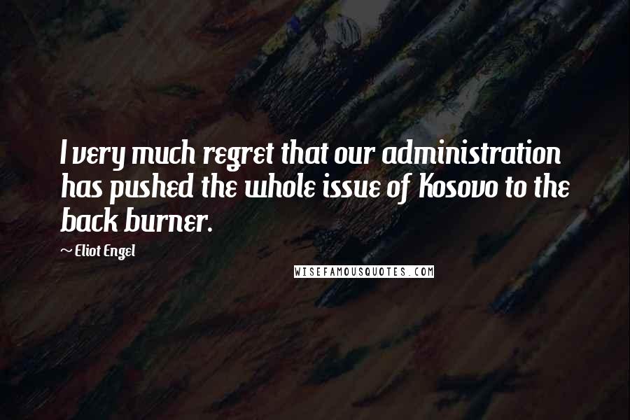 Eliot Engel Quotes: I very much regret that our administration has pushed the whole issue of Kosovo to the back burner.
