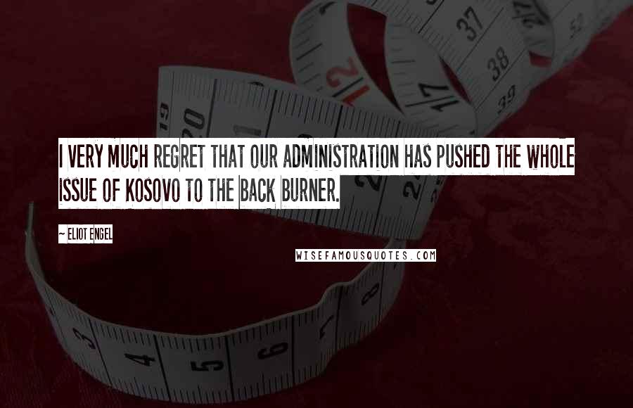 Eliot Engel Quotes: I very much regret that our administration has pushed the whole issue of Kosovo to the back burner.