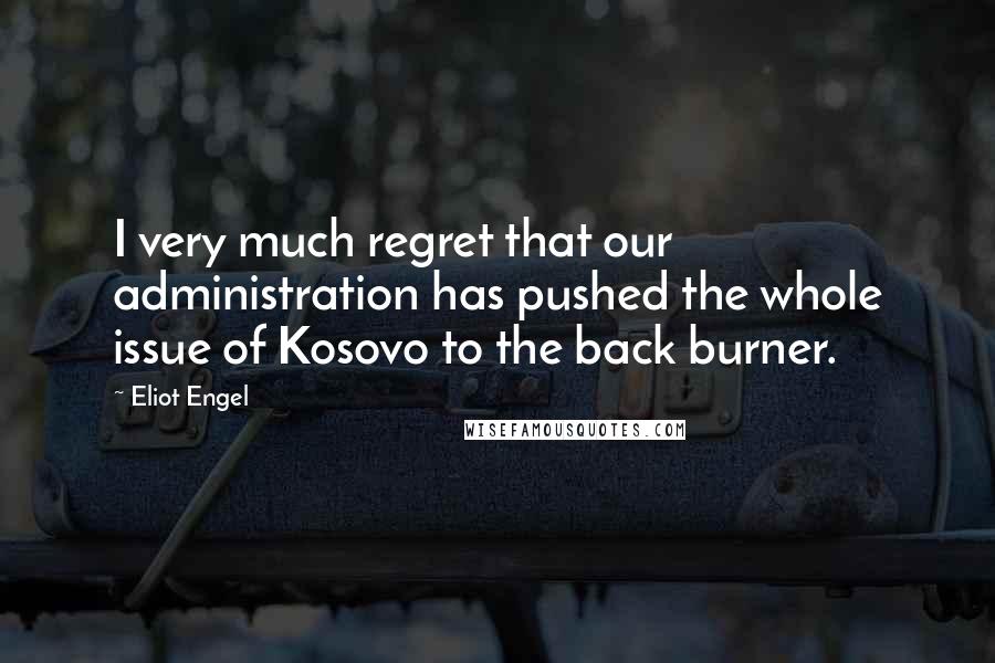 Eliot Engel Quotes: I very much regret that our administration has pushed the whole issue of Kosovo to the back burner.