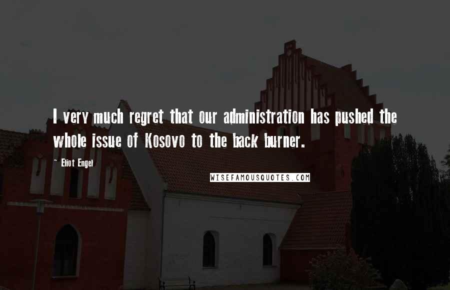 Eliot Engel Quotes: I very much regret that our administration has pushed the whole issue of Kosovo to the back burner.