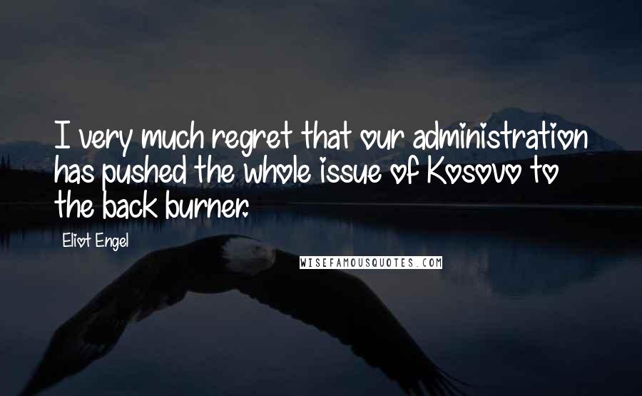 Eliot Engel Quotes: I very much regret that our administration has pushed the whole issue of Kosovo to the back burner.