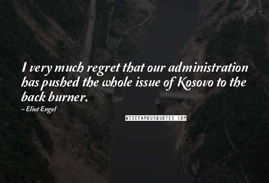 Eliot Engel Quotes: I very much regret that our administration has pushed the whole issue of Kosovo to the back burner.