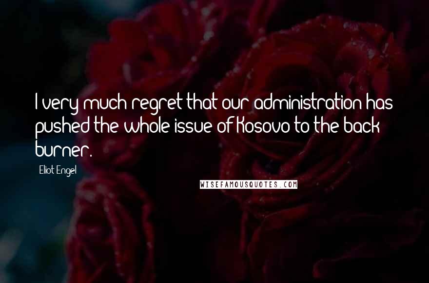 Eliot Engel Quotes: I very much regret that our administration has pushed the whole issue of Kosovo to the back burner.