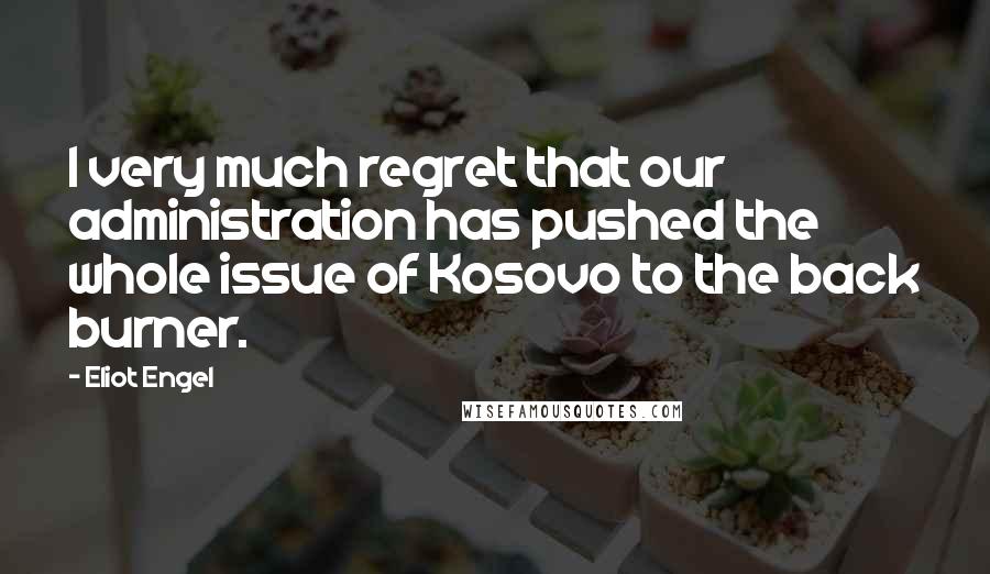 Eliot Engel Quotes: I very much regret that our administration has pushed the whole issue of Kosovo to the back burner.