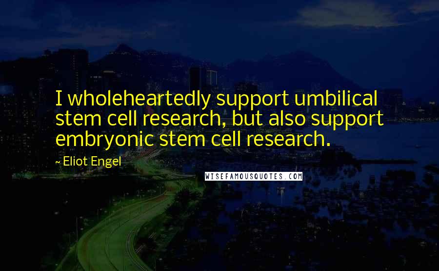 Eliot Engel Quotes: I wholeheartedly support umbilical stem cell research, but also support embryonic stem cell research.